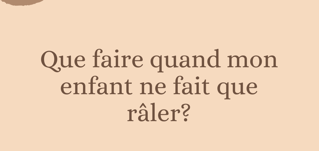 Que faire quand mon enfant ne fait que râler?