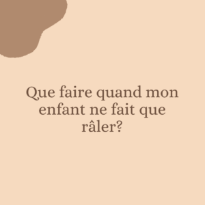 Que faire quand mon enfant ne fait que râler?