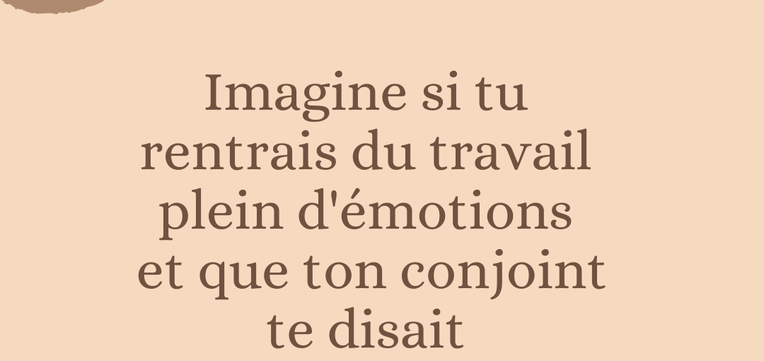 Imagine si tu rentrais du travail plein d'émotions et que ton conjoint te disait
