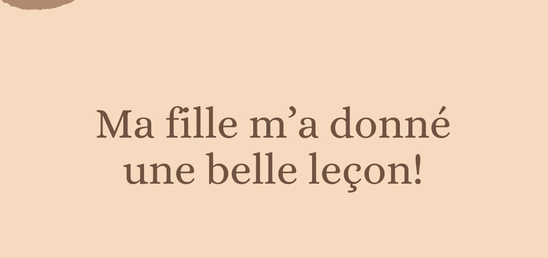 Ma fille m’a donné une belle leçon!