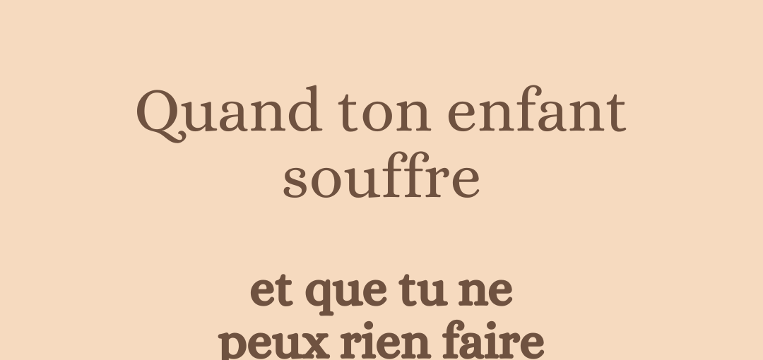 Quand ton enfant souffre..et que tu ne peux rien faire
