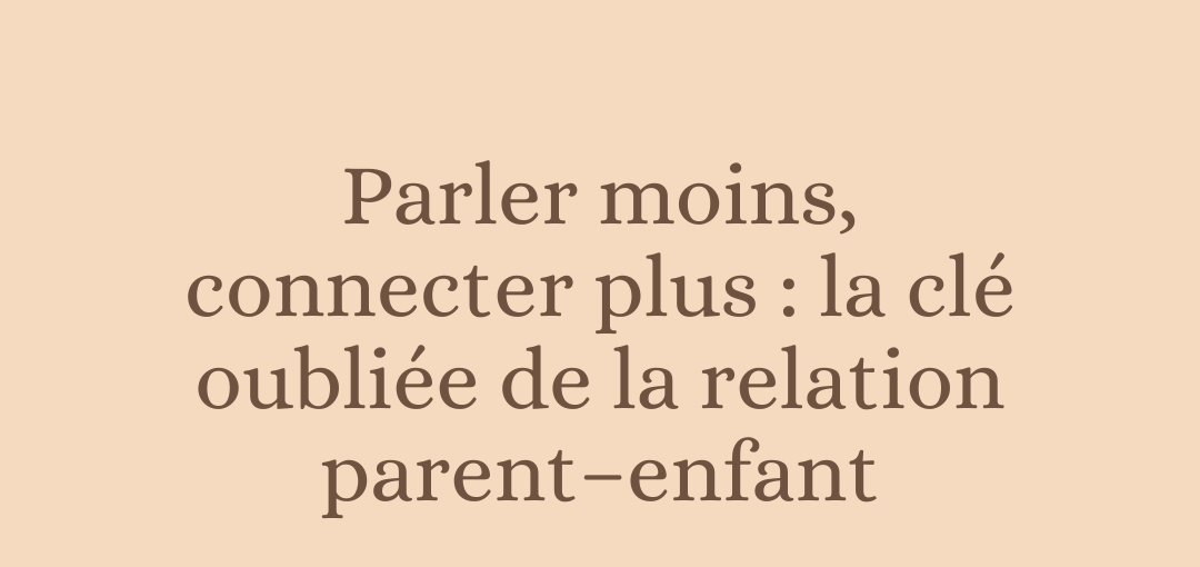Parler moins, connecter plus : la clé oubliée de la relation parent–enfant
